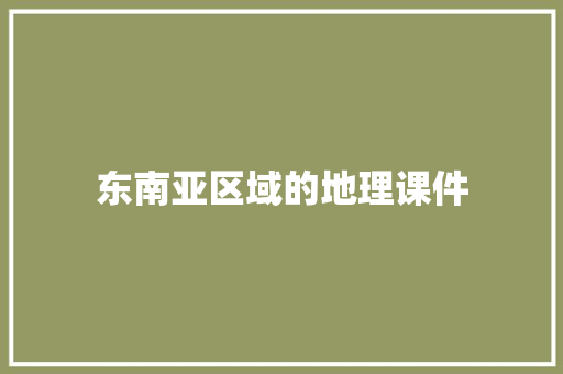 东南亚区域的地理课件 范文赏析