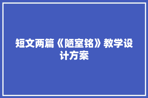 短文两篇《陋室铭》教学设计方案 报告写作