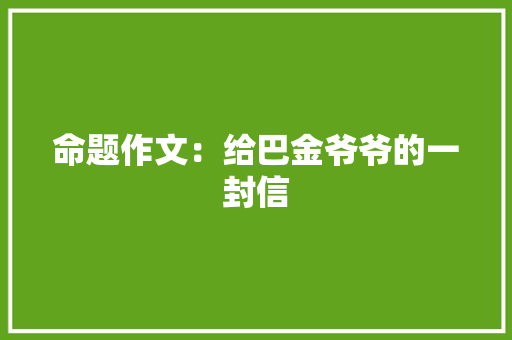 命题作文：给巴金爷爷的一封信 写作素材