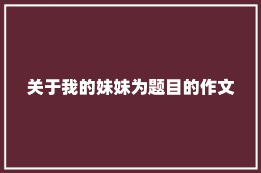 关于我的妹妹为题目的作文 范文赏析