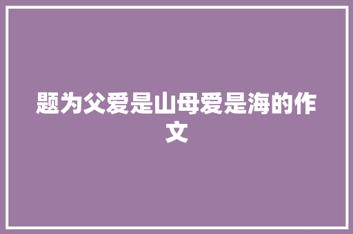 题为父爱是山母爱是海的作文 简历模板