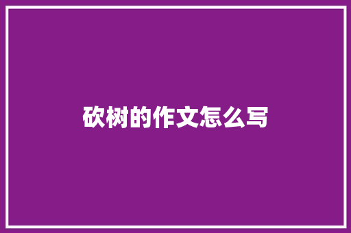 砍树的作文怎么写 报告写作
