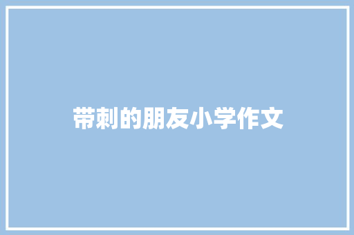 带刺的朋友小学作文 商业文案