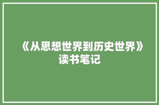 《从思想世界到历史世界》读书笔记 范文赏析