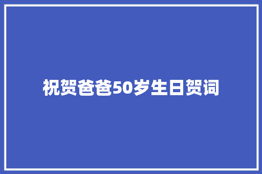 祝贺爸爸50岁生日贺词 写作社区