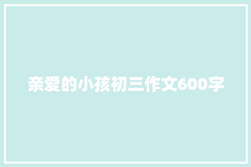 亲爱的小孩初三作文600字 简历模板