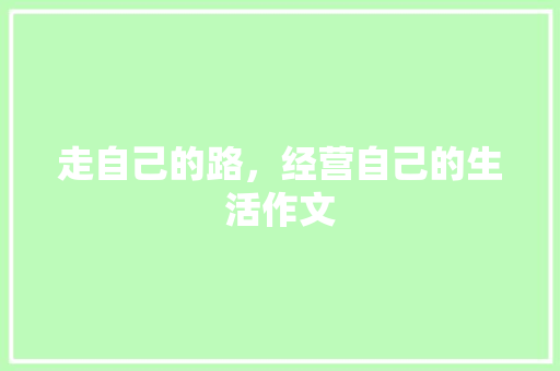 走自己的路，经营自己的生活作文 写作技巧