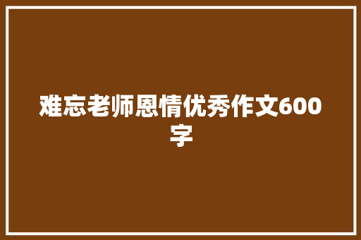 难忘老师恩情优秀作文600字 商业文案