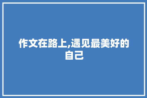 作文在路上,遇见最美好的自己