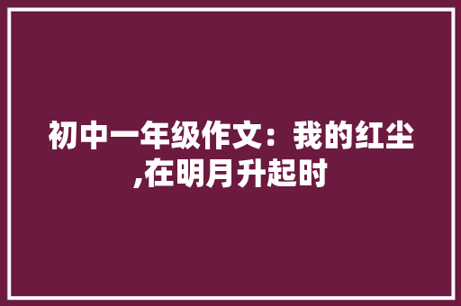 初中一年级作文：我的红尘,在明月升起时 报告写作