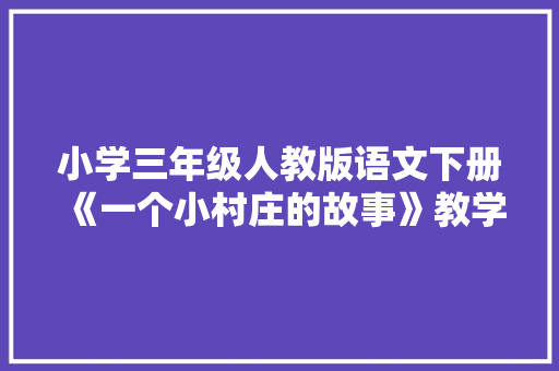 小学三年级人教版语文下册《一个小村庄的故事》教学反思