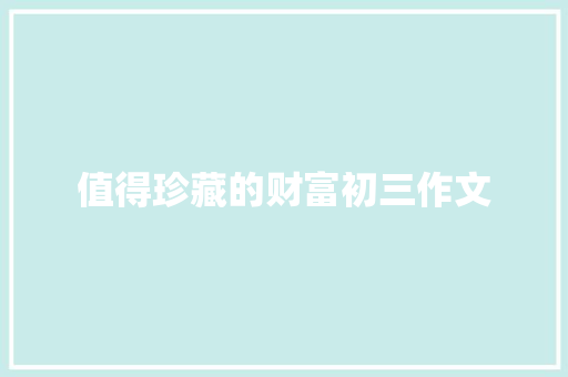 值得珍藏的财富初三作文