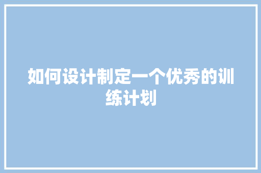 如何设计制定一个优秀的训练计划 报告写作