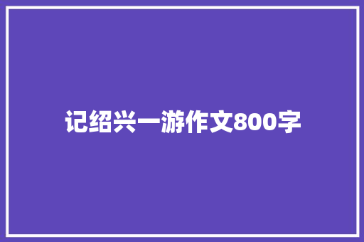 记绍兴一游作文800字 写作社区