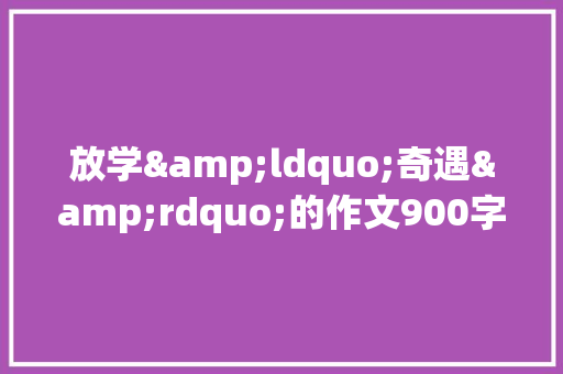 放学&ldquo;奇遇&rdquo;的作文900字 报告写作