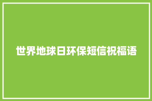 世界地球日环保短信祝福语 报告写作