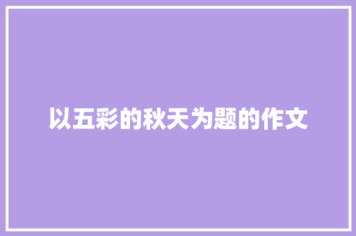 以五彩的秋天为题的作文 写作素材
