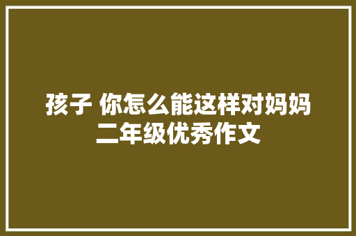 孩子 你怎么能这样对妈妈二年级优秀作文