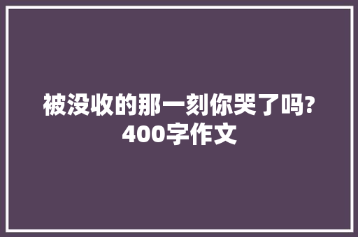 被没收的那一刻你哭了吗?400字作文 写作技巧