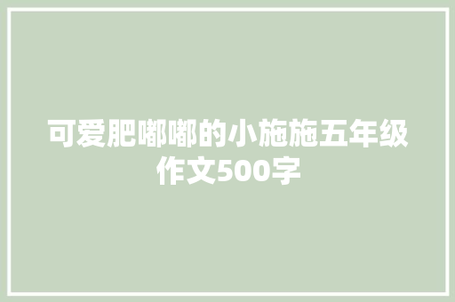 可爱肥嘟嘟的小施施五年级作文500字 写作技巧