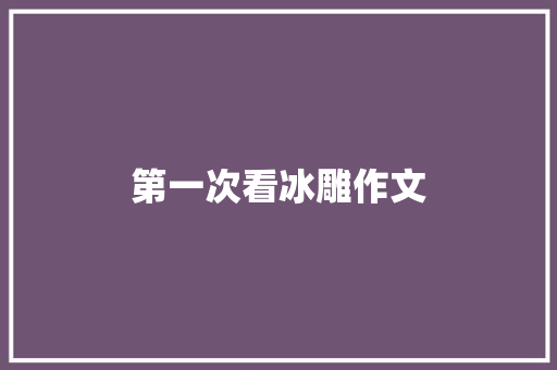 第一次看冰雕作文 报告写作