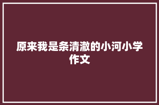 原来我是条清澈的小河小学作文 写作技巧