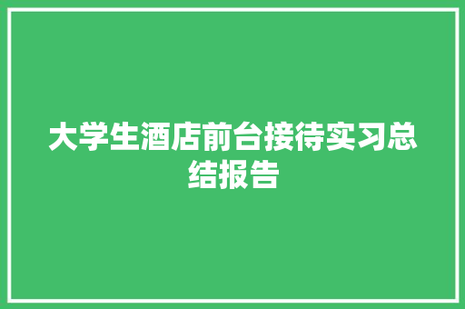 大学生酒店前台接待实习总结报告 范文赏析