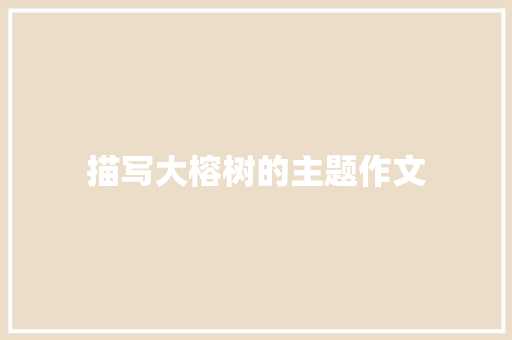描写大榕树的主题作文 商业文案
