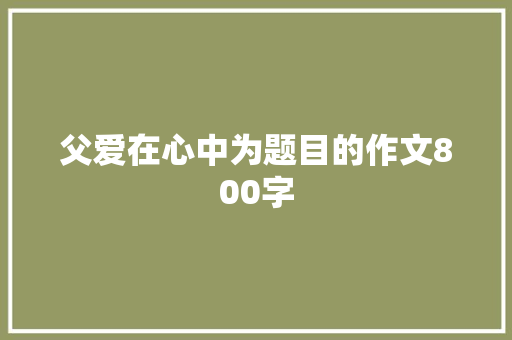 父爱在心中为题目的作文800字