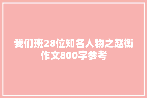 我们班28位知名人物之赵衡作文800字参考 商业文案