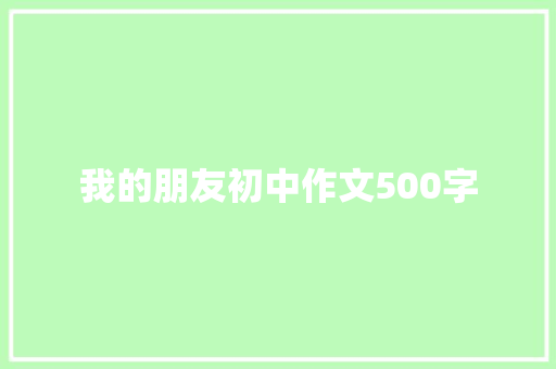 我的朋友初中作文500字 简历模板