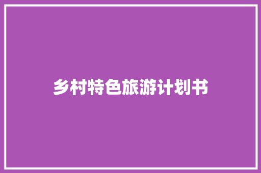 乡村特色旅游计划书 写作素材