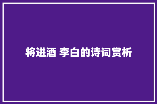 将进酒 李白的诗词赏析 范文赏析