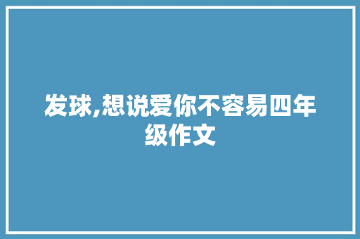 发球,想说爱你不容易四年级作文