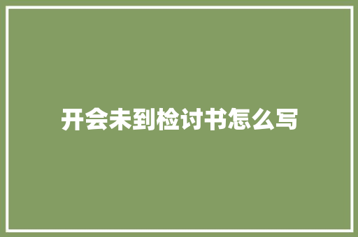 开会未到检讨书怎么写 范文赏析