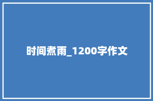 时间煮雨_1200字作文 写作社区