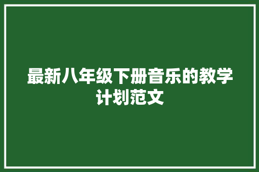 最新八年级下册音乐的教学计划范文 写作技巧