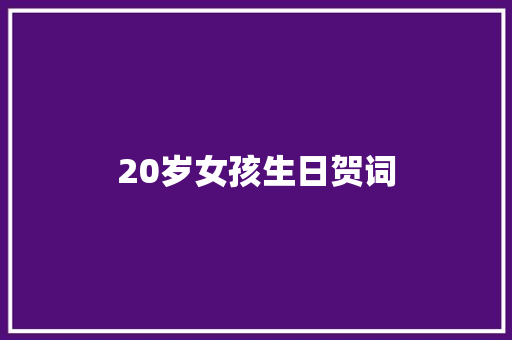 20岁女孩生日贺词 商业文案