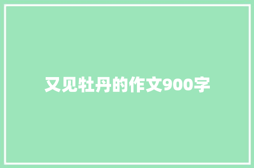 又见牡丹的作文900字 简历模板
