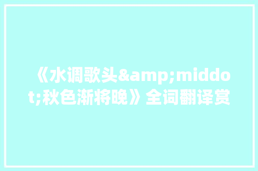 《水调歌头&middot;秋色渐将晚》全词翻译赏析 简历模板