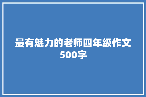 最有魅力的老师四年级作文500字 简历模板