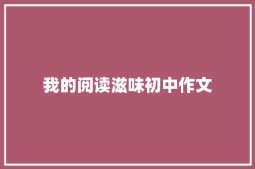 我的阅读滋味初中作文 简历模板