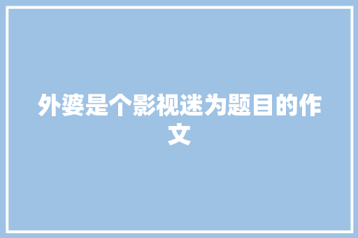 外婆是个影视迷为题目的作文