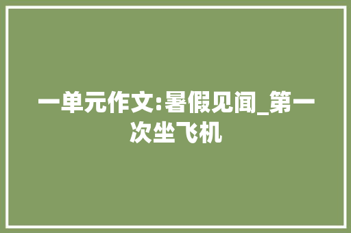 一单元作文:暑假见闻_第一次坐飞机 写作技巧