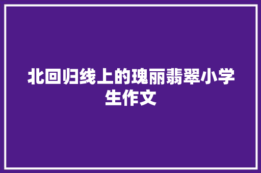 北回归线上的瑰丽翡翠小学生作文 写作素材