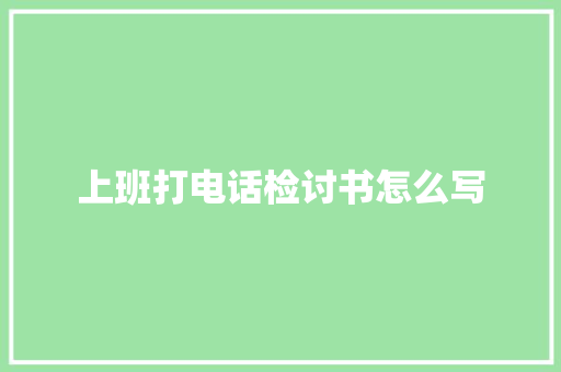 上班打电话检讨书怎么写 写作技巧