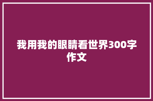 我用我的眼睛看世界300字作文 商业文案