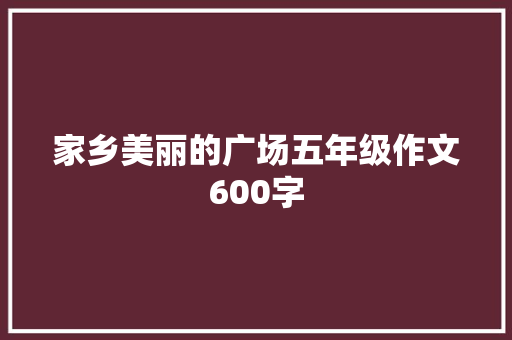 家乡美丽的广场五年级作文600字 词汇积累