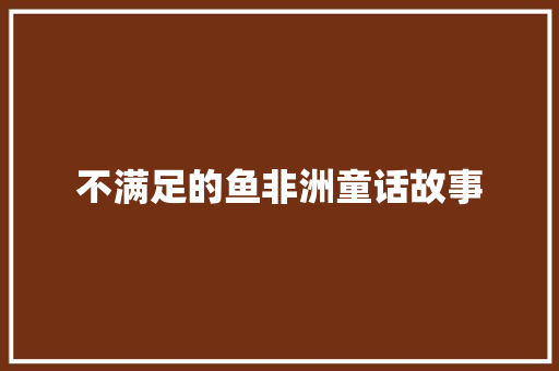不满足的鱼非洲童话故事 报告写作
