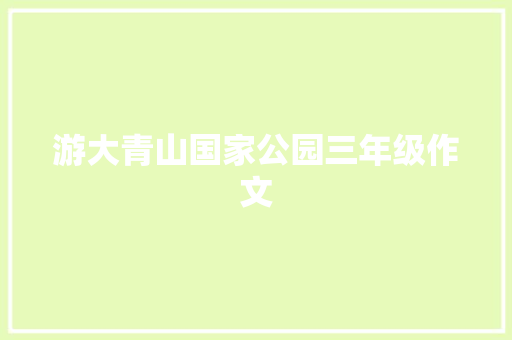 游大青山国家公园三年级作文 商业文案